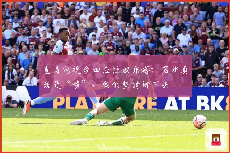 皇马电视台回应拉波尔塔：若讲真话是“喷”，我们坚持讲下去