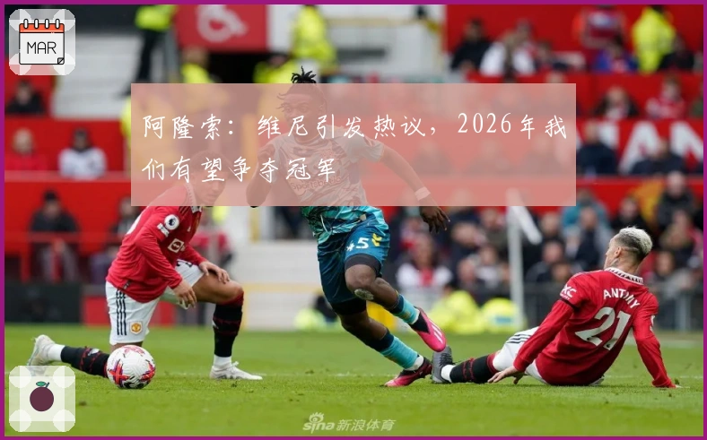 阿隆索：维尼引发热议，2026年我们有望争夺冠军