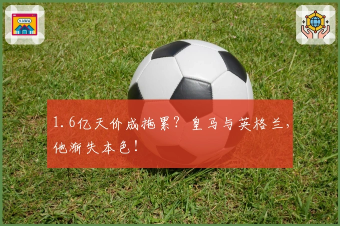 1.6亿天价成拖累？皇马与英格兰，他渐失本色！