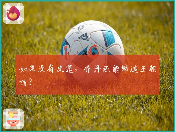 如果没有皮蓬，乔丹还能缔造王朝吗？