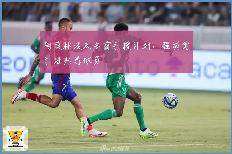 阿莫林谈及冬窗引援计划，强调需引进熟悉球员