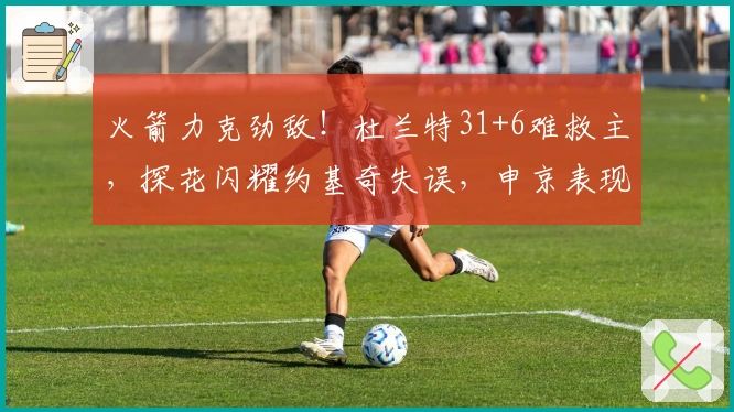 火箭力克劲敌！杜兰特31+6难救主，探花闪耀约基奇失误，申京表现抢眼