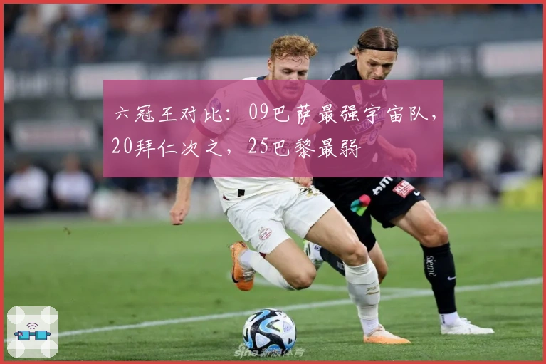 六冠王对比：09巴萨最强宇宙队，20拜仁次之，25巴黎最弱