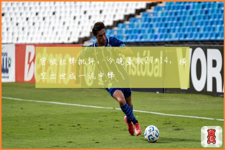 曾被杜锋批评，今晚豪取27+14，横空出世成一流中锋