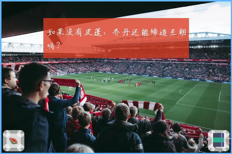 如果没有皮蓬，乔丹还能缔造王朝吗？