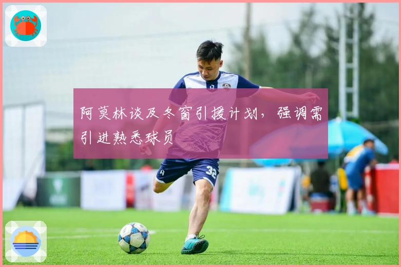 阿莫林谈及冬窗引援计划，强调需引进熟悉球员