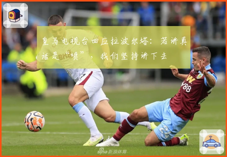 皇马电视台回应拉波尔塔：若讲真话是“喷”，我们坚持讲下去